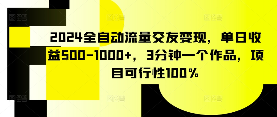 2024全自动流量交友变现，单日收益500-1000+，3分钟一个作品，项目可行性100%_111创业网-互联网轻创第一站
