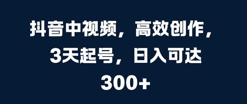 抖音中视频，高效创作，3天起号，日入可达3张【揭秘】_111创业网-互联网轻创第一站