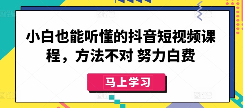 小白也能听懂的抖音短视频课程，方法不对 努力白费_111创业网-互联网轻创第一站
