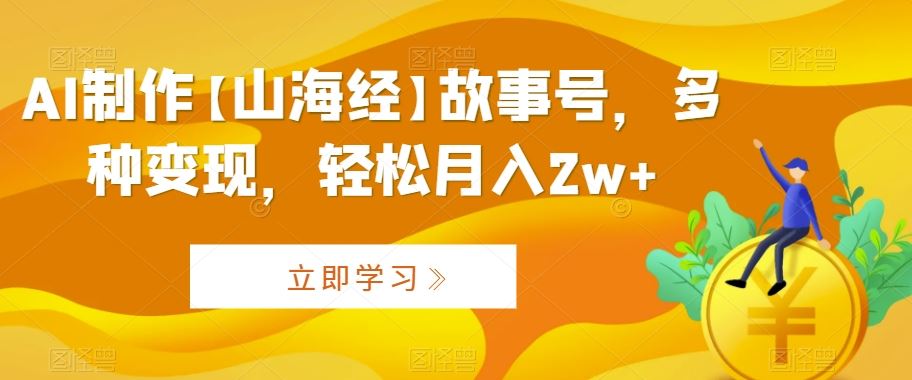 AI制作【山海经】故事号，多种变现，轻松月入2w+【揭秘】_111创业网-互联网轻创第一站