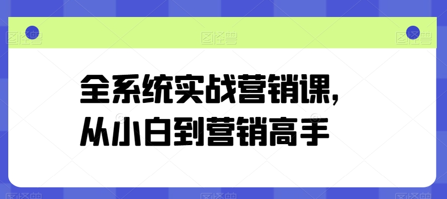 全系统实战营销课，从小白到营销高手_111创业网-互联网轻创第一站