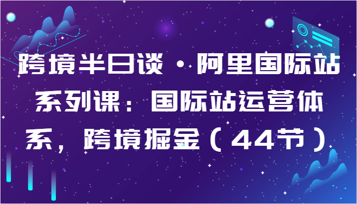 跨境半日谈·阿里国际站系列课：国际站运营体系，跨境掘金（44节）_111创业网-互联网轻创第一站