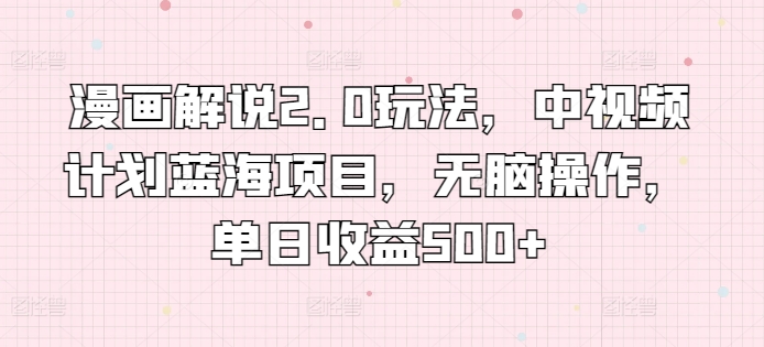 漫画解说2.0玩法，中视频计划蓝海项目，无脑操作，单日收益500+_111创业网-互联网轻创第一站