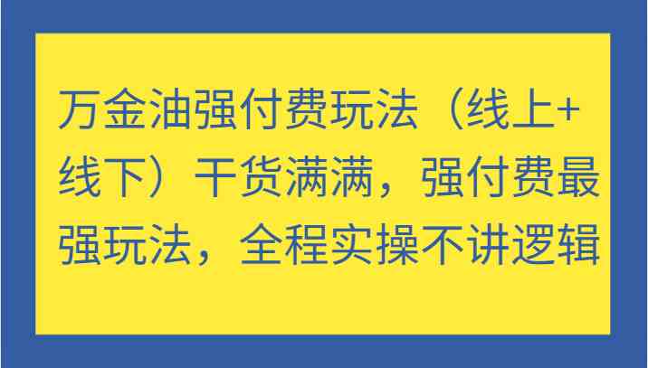 万金油强付费玩法（线上+线下）干货满满，强付费最强玩法，全程实操不讲逻辑_111创业网-互联网轻创第一站