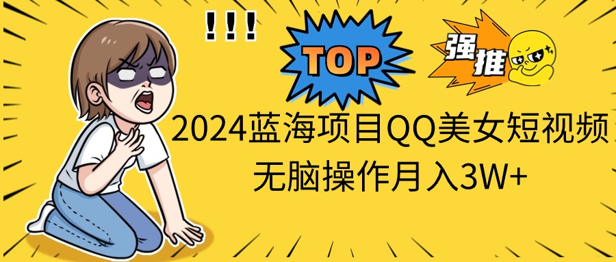 2024蓝海项目QQ美女短视频无脑操作月入3W+_111创业网-互联网轻创第一站