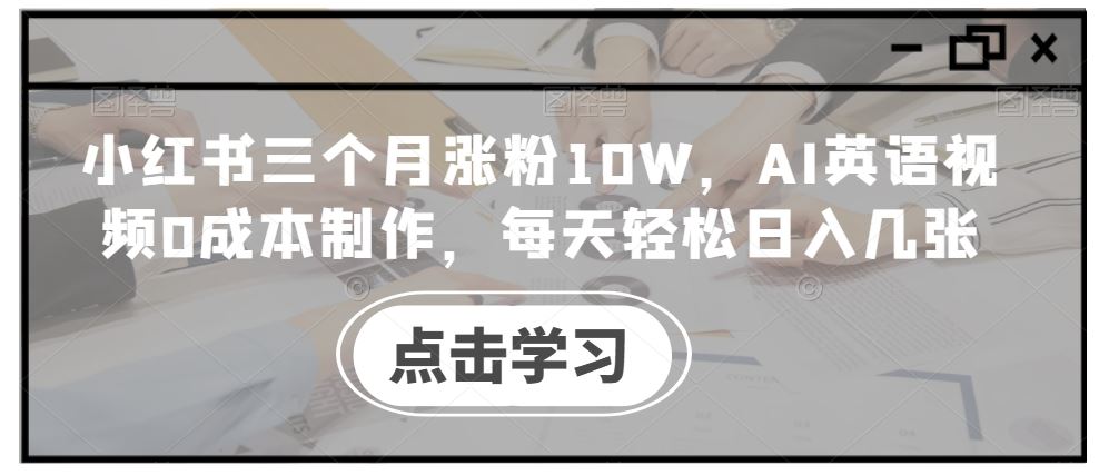 小红书三个月涨粉10W，AI英语视频0成本制作，每天轻松日入几张【揭秘】_111创业网-互联网轻创第一站