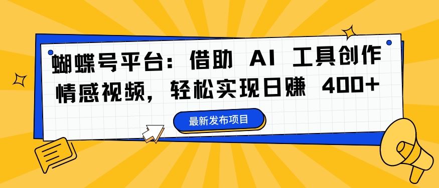 蝴蝶号平台：借助 AI 工具创作情感视频，轻松实现日赚 400+【揭秘】_111创业网-互联网轻创第一站