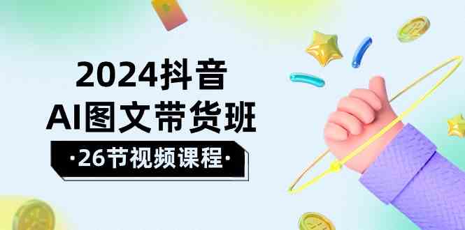 （10188期）2024抖音AI图文带货班：在这个赛道上  乘风破浪 拿到好效果（26节课）_111创业网-互联网轻创第一站