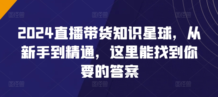 2024直播带货知识星球，从新手到精通，这里能找到你要的答案_111创业网-互联网轻创第一站