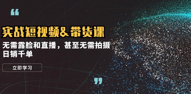 实战短视频带货课，无需露脸和直播，甚至无需拍摄，日销千单_111创业网-互联网轻创第一站