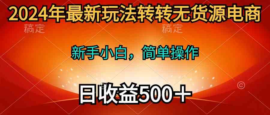 （10003期）2024年最新玩法转转无货源电商，新手小白 简单操作，长期稳定 日收入500＋_111创业网-互联网轻创第一站