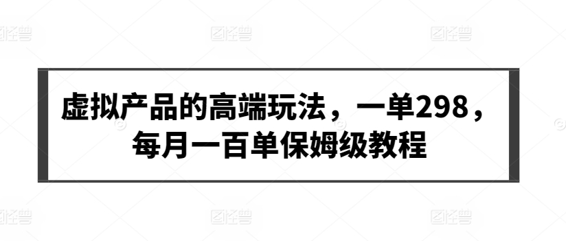 虚拟产品的高端玩法，一单298，每月一百单保姆级教程_111创业网-互联网轻创第一站