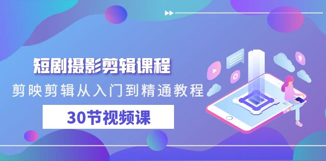 短剧摄影剪辑课程，剪映剪辑从入门到精通教程（30节视频课）_111创业网-互联网轻创第一站