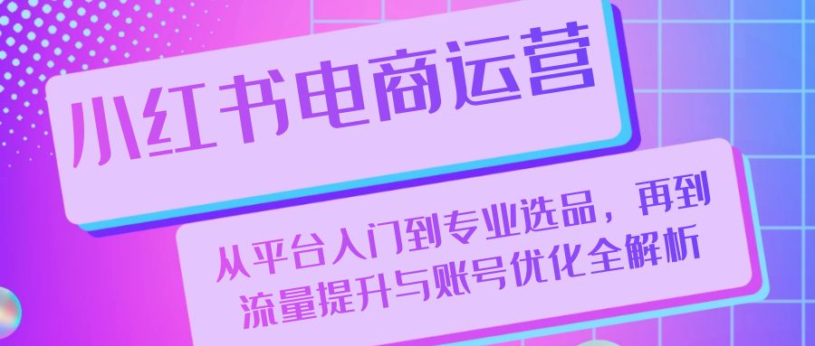 小红书电商运营：从平台入门到专业选品，再到流量提升与账号优化全解析_111创业网-互联网轻创第一站
