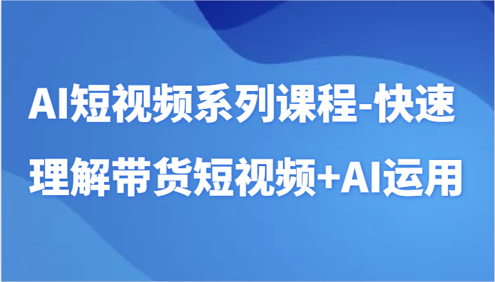AI短视频系列课程-快速理解带货短视频+AI工具短视频运用_111创业网-互联网轻创第一站