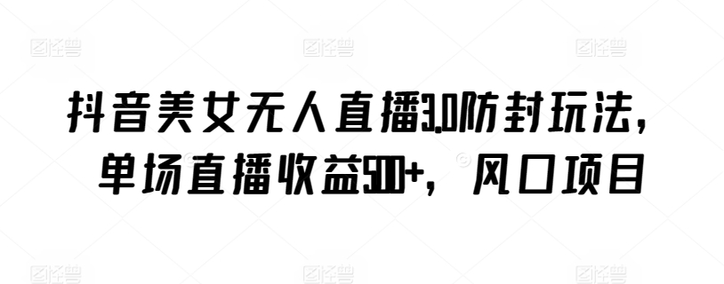 抖音美女无人直播3.0防封玩法，单场直播收益500+，风口项目_111创业网-互联网轻创第一站