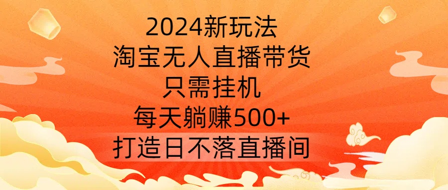 2024新玩法，淘宝无人直播带货，只需挂机，每天躺赚500+ 打造日不落直播间【揭秘】_111创业网-互联网轻创第一站