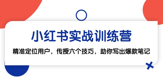 （12925期）小红书实战训练营：精准定位用户，传授六个技巧，助你写出爆款笔记_111创业网-互联网轻创第一站