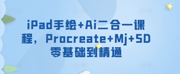 iPad手绘+Ai二合一课程，​Procreate+Mj+SD零基础到精通_111创业网-互联网轻创第一站