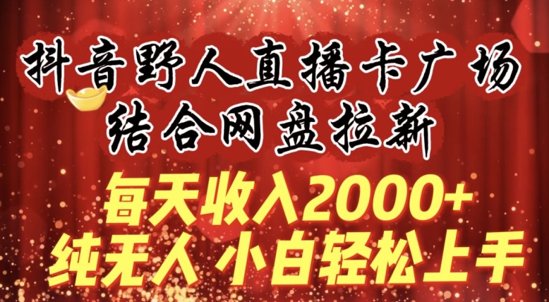 每天收入2000+，抖音野人直播卡广场，结合网盘拉新，纯无人，小白轻松上手_111创业网-互联网轻创第一站