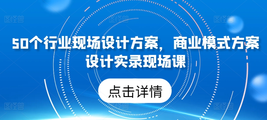 50个行业现场设计方案，​商业模式方案设计实录现场课_111创业网-互联网轻创第一站