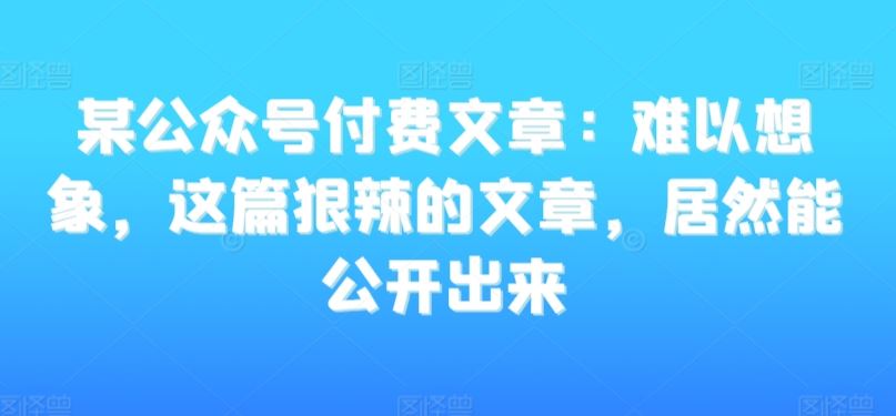 某公众号付费文章：难以想象，这篇狠辣的文章，居然能公开出来_111创业网-互联网轻创第一站