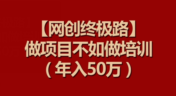 【网创终极路】做项目不如做项目培训，年入50万_111创业网-互联网轻创第一站