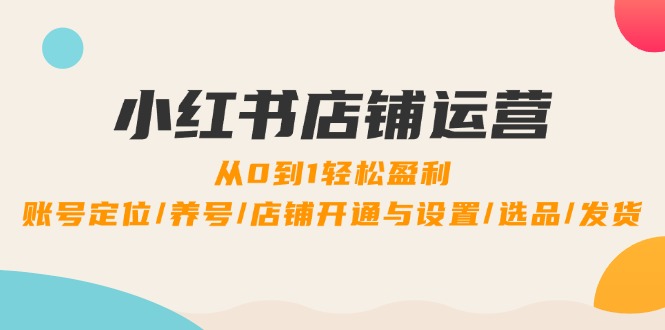 小红书店铺运营：0到1轻松盈利，账号定位/养号/店铺开通与设置/选品/发货_111创业网-互联网轻创第一站