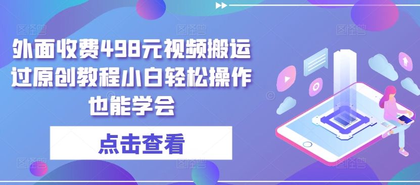 外面收费498元视频搬运过原创教程小白轻松操作也能学会_111创业网-互联网轻创第一站
