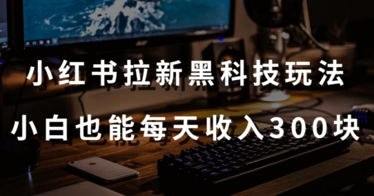 黑科技玩法之：小红书拉新，小白也能日入300元【操作视频教程+黑科技工具】_111创业网-互联网轻创第一站