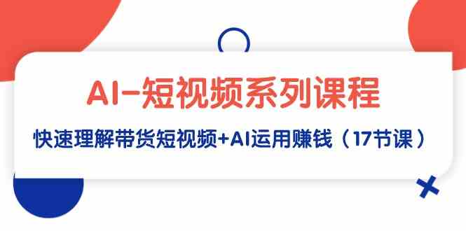 （9315期）AI-短视频系列课程，快速理解带货短视频+AI运用赚钱（17节课）_111创业网-互联网轻创第一站