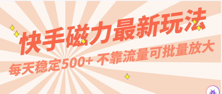 每天稳定500+，外面卖2980的快手磁力最新玩法，不靠流量可批量放大，手机电脑都可操作_111创业网-互联网轻创第一站