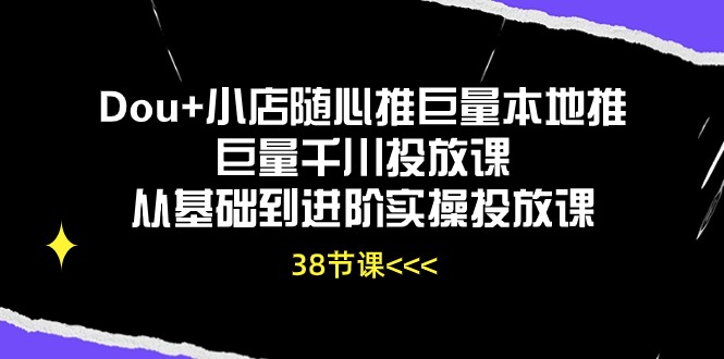 Dou+小店随心推巨量本地推巨量千川投放课，从基础到进阶实操投放课（38节）_111创业网-互联网轻创第一站