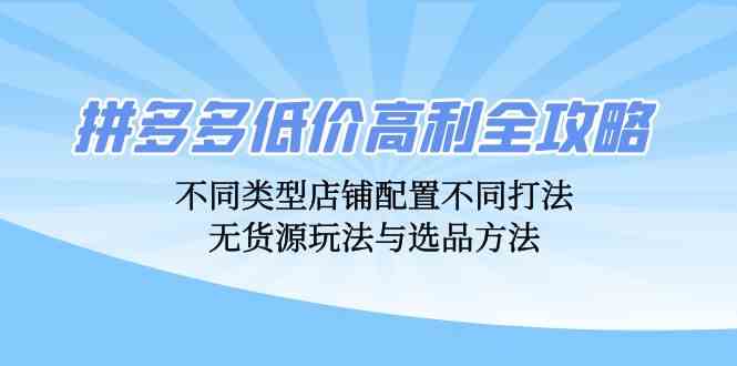 拼多多低价高利全攻略：不同类型店铺配置不同打法，无货源玩法与选品方法_111创业网-互联网轻创第一站