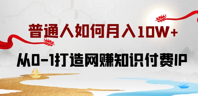 普通人如何打造知识付费IP月入10W+，从0-1打造网赚知识付费IP，小白喂饭级教程_111创业网-互联网轻创第一站