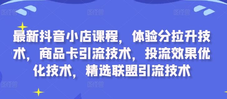 最新抖音小店课程，体验分拉升技术，商品卡引流技术，投流效果优化技术，精选联盟引流技术_111创业网-互联网轻创第一站