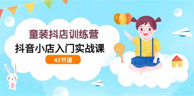 （9610期）童装抖店训练营，抖音小店入门实战课（43节课）_111创业网-互联网轻创第一站