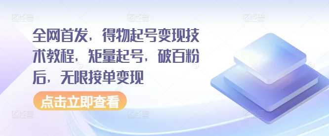 全网首发，得物起号变现技术教程，矩量起号，破百粉后，无限接单变现_111创业网-互联网轻创第一站
