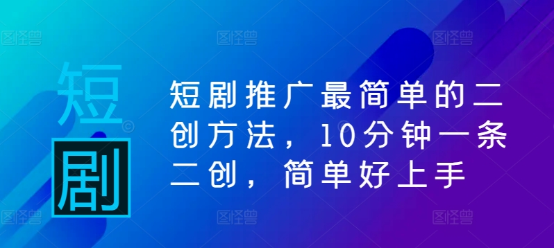短剧推广最简单的二创方法，10分钟一条二创，简单好上手_111创业网-互联网轻创第一站