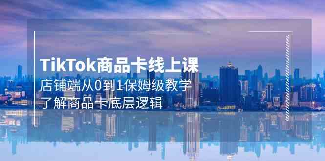 （9843期）Tk商品卡线上课，店铺端从0到1保姆级教学，了解商品卡底层逻辑（20节）_111创业网-互联网轻创第一站