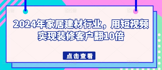 2024年家居建材行业，用短视频实现装修客户翻10倍_111创业网-互联网轻创第一站
