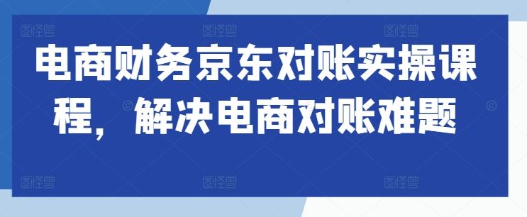 电商财务京东对账实操课程，解决电商对账难题_111创业网-互联网轻创第一站