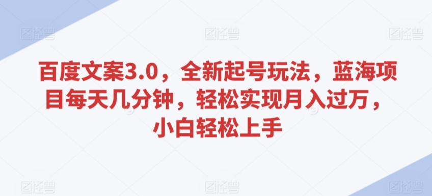 百度文案3.0，全新起号玩法，蓝海项目每天几分钟，轻松实现月入过万，小白轻松上手_111创业网-互联网轻创第一站