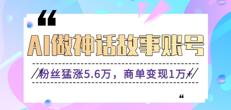 利用AI做神话故事账号，粉丝猛涨5.6万，商单变现1万+【视频教程+软件】_111创业网-互联网轻创第一站