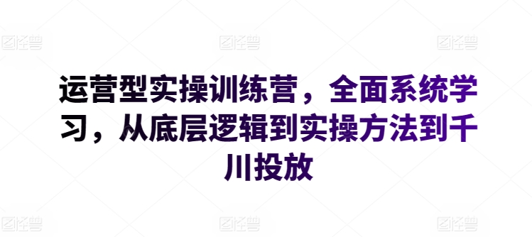 运营型实操训练营，全面系统学习，从底层逻辑到实操方法到千川投放_111创业网-互联网轻创第一站