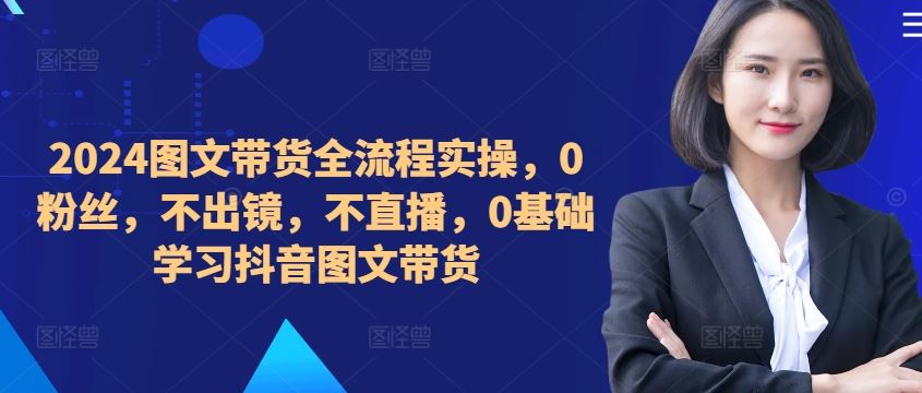 ​​​​​​2024图文带货全流程实操，0粉丝，不出镜，不直播，0基础学习抖音图文带货_111创业网-互联网轻创第一站