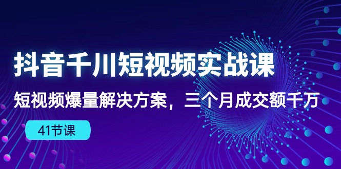 抖音千川短视频实战课：短视频爆量解决方案，三个月成交额千万_111创业网-互联网轻创第一站
