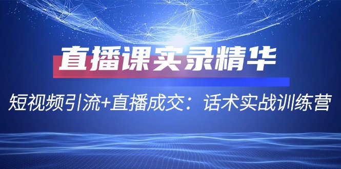 直播课实录精华：短视频引流+直播成交：话术实战训练营_111创业网-互联网轻创第一站