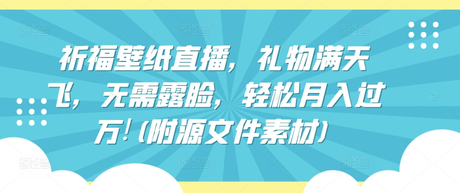 祈福壁纸直播，礼物满天飞，无需露脸，轻松月入过万!(附源文件素材)_111创业网-互联网轻创第一站