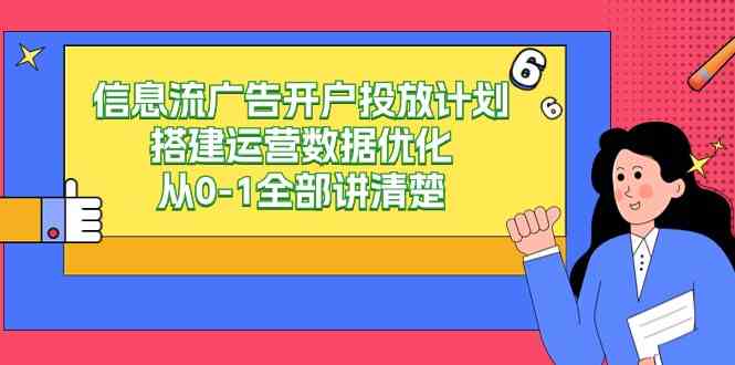 （9253期）信息流-广告开户投放计划搭建运营数据优化，从0-1全部讲清楚（20节课）_111创业网-互联网轻创第一站